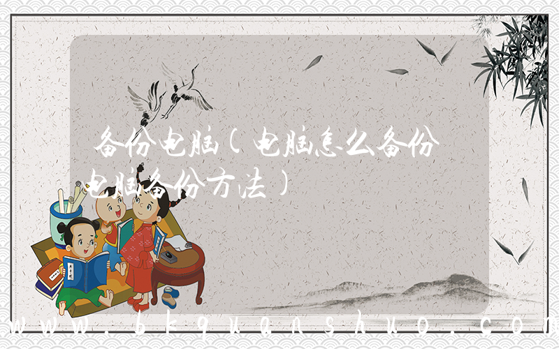 备份电脑(电脑怎么备份 电脑备份方法)